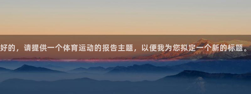 哈哈体育：好的，请提供一个体育运动的报告主题，以便我为您拟定一个新的标题。