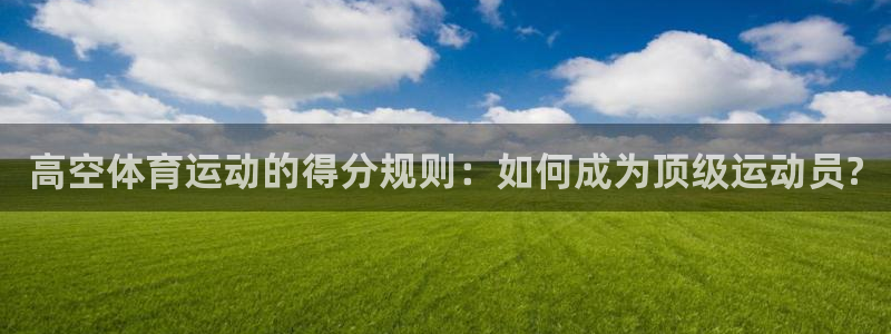 哈哈体育十年：高空体育运动的得分规则：如何成为顶级运动员?