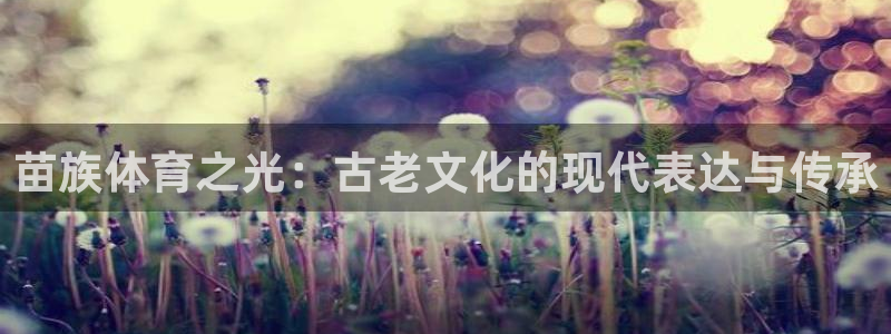 哈哈体育十年：苗族体育之光：古老文化的现代表达与传承