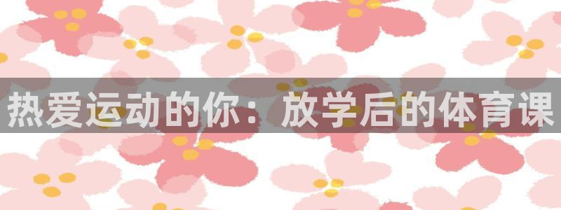 哈哈体育十年：热爱运动的你：放学后的体育课